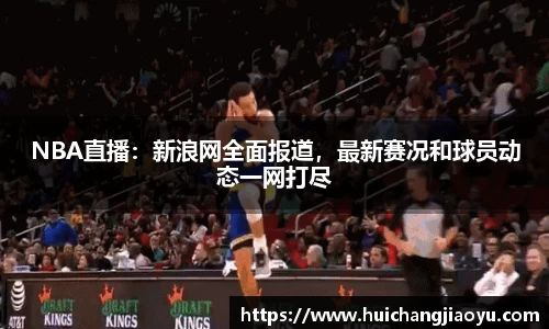 NBA直播：新浪网全面报道，最新赛况和球员动态一网打尽