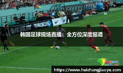 韩国足球现场直播：全方位深度报道